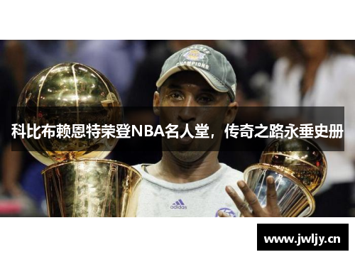 科比布赖恩特荣登NBA名人堂，传奇之路永垂史册